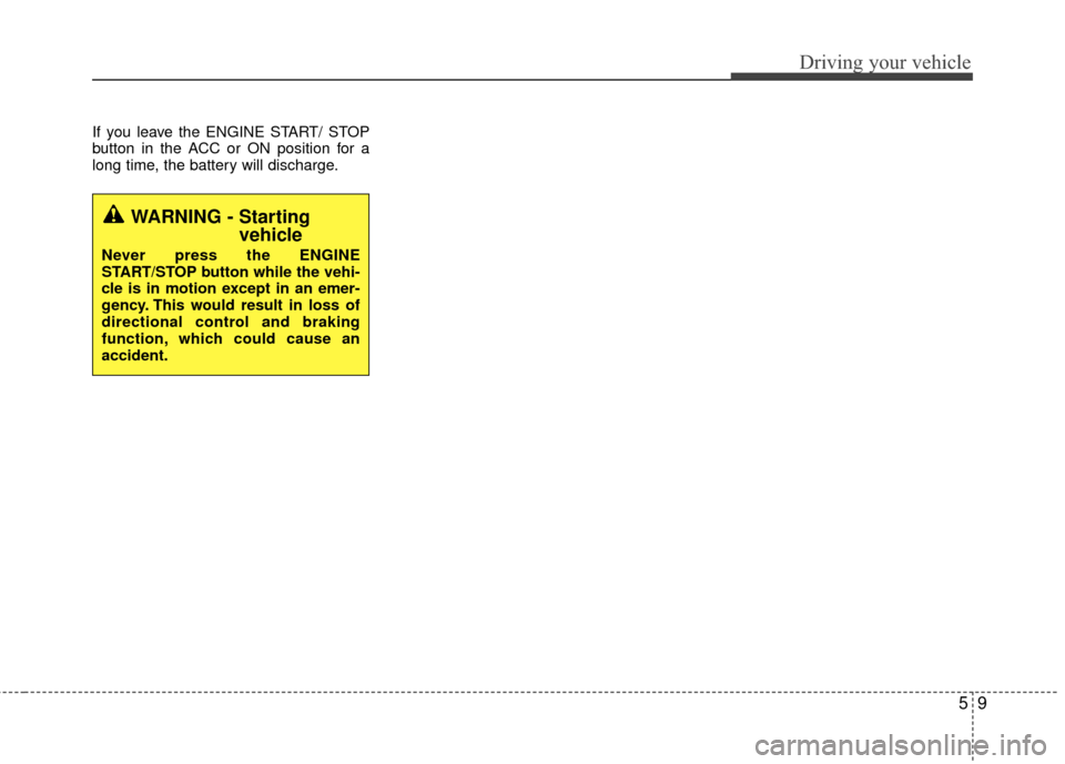 KIA Rio 2016 3.G Owners Manual 59
Driving your vehicle
If you leave the ENGINE START/ STOP
button in the ACC or ON position for a
long time, the battery will discharge.
WARNING - Starting vehicle
Never press the ENGINE
START/STOP b KIA Rio 2016 3.G Owners Manual 59
Driving your vehicle
If you leave the ENGINE START/ STOP
button in the ACC or ON position for a
long time, the battery will discharge.
WARNING - Starting vehicle
Never press the ENGINE
START/STOP b