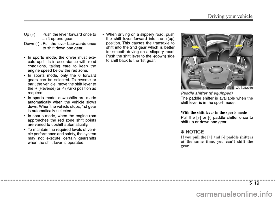 KIA Rio 2016 3.G Owners Manual 519
Driving your vehicle
Up (+) : Push the lever forward once toshift up one gear.
Down (-) : Pull the lever backwards once to shift down one gear.
 In sports mode, the driver must exe- cute upshifts 