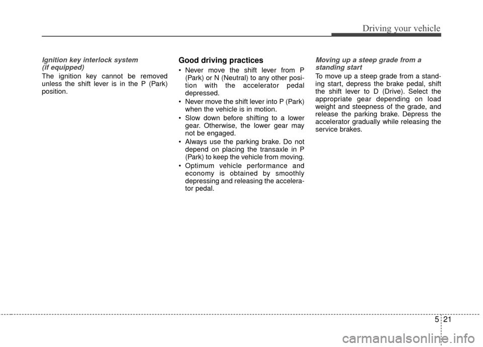 KIA Rio 2016 3.G Owners Manual 521
Driving your vehicle
Ignition key interlock system (if equipped)
The ignition key cannot be removed
unless the shift lever is in the P (Park)
position.
Good driving practices
 Never move the shift