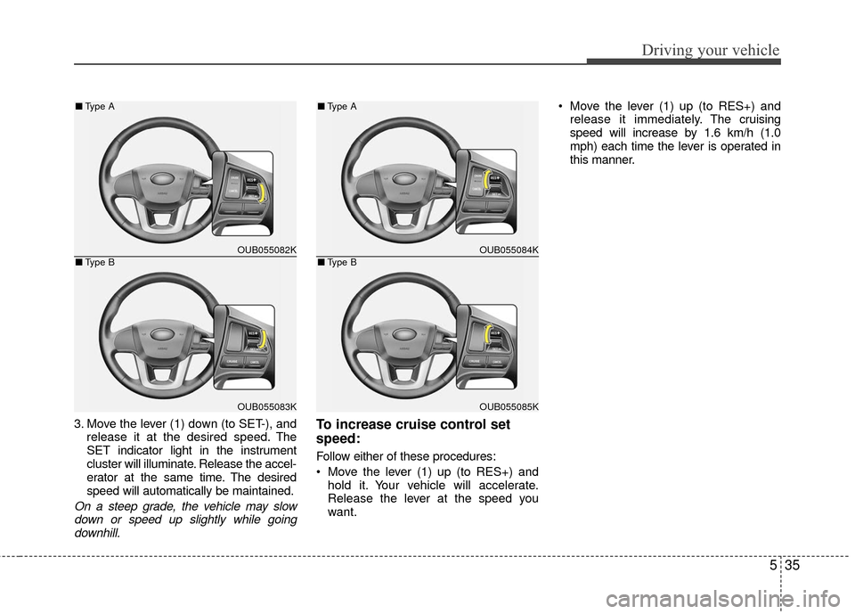 KIA Rio 2016 3.G Owners Manual 535
Driving your vehicle
3. Move the lever (1) down (to SET-), andrelease it at the desired speed. The
SET indicator light in the instrument
cluster will illuminate. Release the accel-
erator at the s