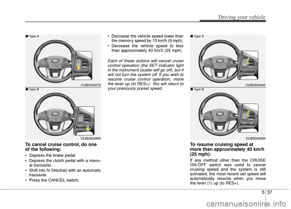 KIA Rio 2016 3.G Owners Manual 537
Driving your vehicle
To cancel cruise control, do one
of the following:
 Depress the brake pedal.
 Depress the clutch pedal with a manu-al transaxle.
 Shift into N (Neutral) with an automatic tran