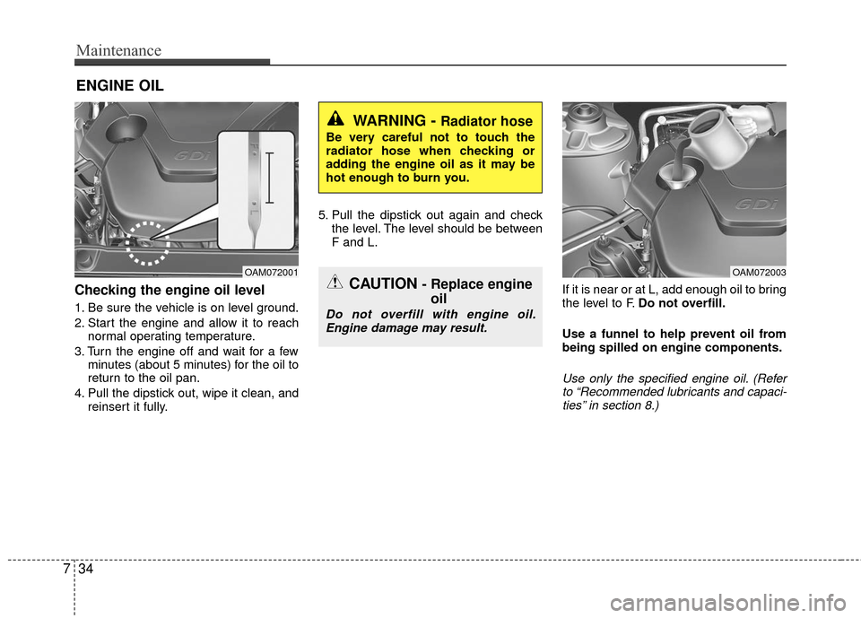 KIA Rio 2016 3.G Owners Manual Maintenance
34
7
ENGINE OIL
Checking the engine oil level  
1. Be sure the vehicle is on level ground.
2. Start the engine and allow it to reach
normal operating temperature.
3. Turn the engine off an