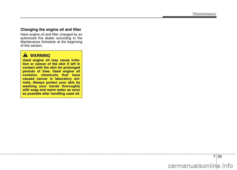 KIA Rio 2016 3.G Owners Manual 735
Maintenance
Changing the engine oil and filter
Have engine oil and filter changed by an
authorized Kia dealer according to the
Maintenance Schedule at the beginning
of this section.
WARNING
Used e
