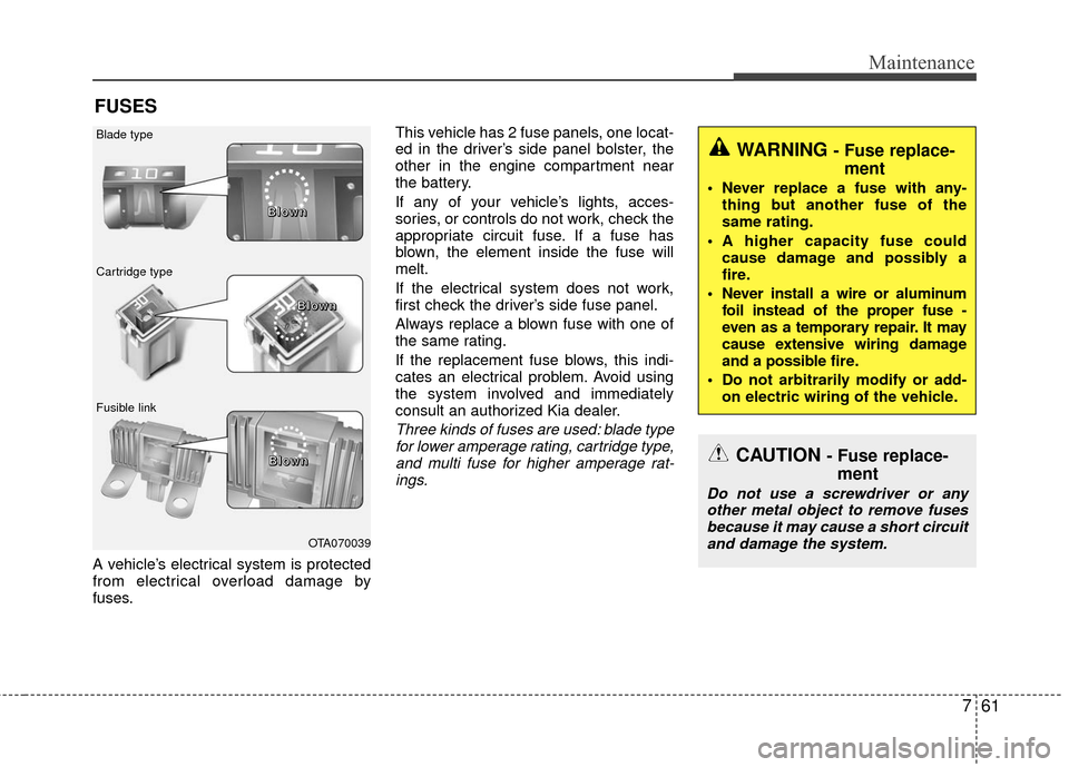 KIA Rio 2016 3.G Owners Manual 761
Maintenance
FUSES
A vehicle’s electrical system is protected
from electrical overload damage by
fuses.This vehicle has 2 fuse panels, one locat-
ed in the driver’s side panel bolster, the
othe