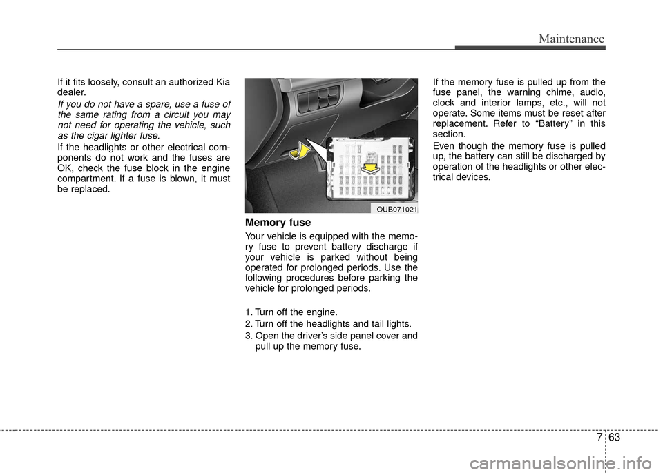 KIA Rio 2016 3.G Owners Manual 763
Maintenance
If it fits loosely, consult an authorized Kia
dealer.
If you do not have a spare, use a fuse ofthe same rating from a circuit you maynot need for operating the vehicle, suchas the ciga KIA Rio 2016 3.G Owners Manual 763
Maintenance
If it fits loosely, consult an authorized Kia
dealer.
If you do not have a spare, use a fuse ofthe same rating from a circuit you maynot need for operating the vehicle, suchas the ciga