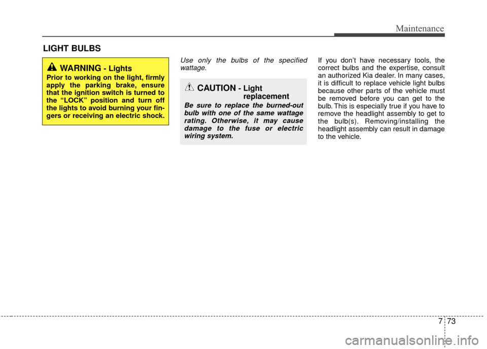 KIA Rio 2016 3.G Owners Guide 773
Maintenance
LIGHT BULBS
Use only the bulbs of the specifiedwattage.If you don’t have necessary tools, the
correct bulbs and the expertise, consult
an authorized Kia dealer. In many cases,
it is 