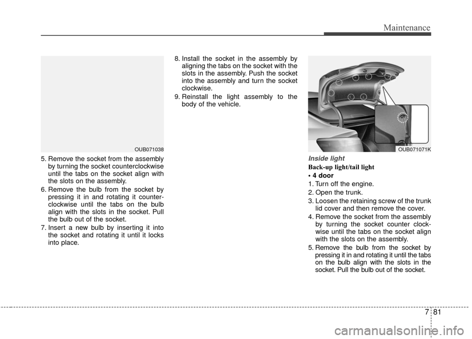 KIA Rio 2016 3.G Owners Manual 781
Maintenance
5. Remove the socket from the assemblyby turning the socket counterclockwise
until the tabs on the socket align with
the slots on the assembly.
6. Remove the bulb from the socket by pr KIA Rio 2016 3.G Owners Manual 781
Maintenance
5. Remove the socket from the assemblyby turning the socket counterclockwise
until the tabs on the socket align with
the slots on the assembly.
6. Remove the bulb from the socket by pr