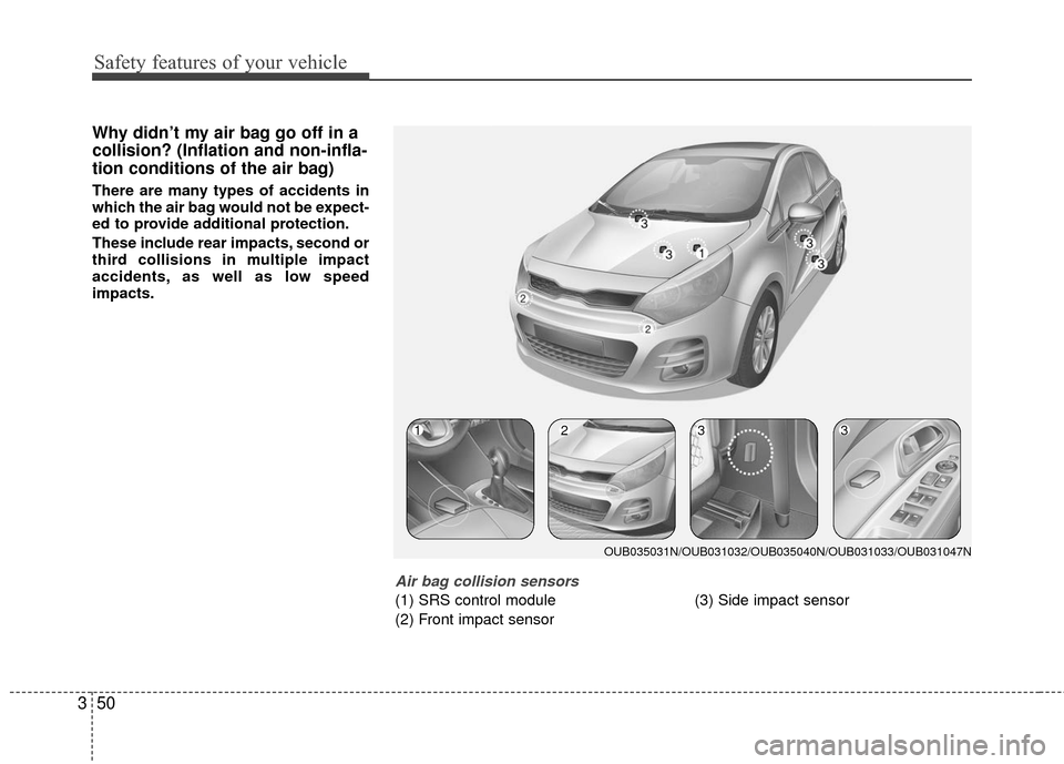 KIA Rio 2016 3.G Owners Manual Safety features of your vehicle
50
3
Why didn’t my air bag go off in a
collision? (Inflation and non-infla-
tion conditions of the air bag)
There are many types of accidents in
which the air bag wou