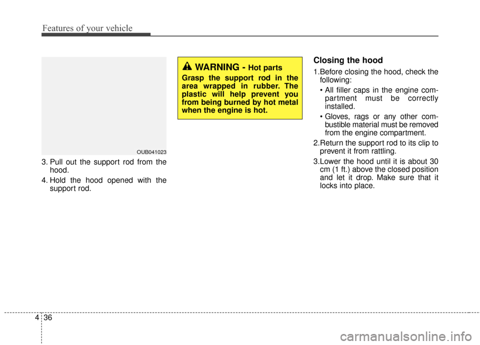 KIA Rondo 2016 3.G Owners Manual Features of your vehicle
36
4
3. Pull out the support rod from the
hood.
4. Hold the hood opened with the support rod.
Closing the hood
1.Before closing the hood, check thefollowing:
partment must be KIA Rondo 2016 3.G Owners Manual Features of your vehicle
36
4
3. Pull out the support rod from the
hood.
4. Hold the hood opened with the support rod.
Closing the hood
1.Before closing the hood, check thefollowing:
partment must be