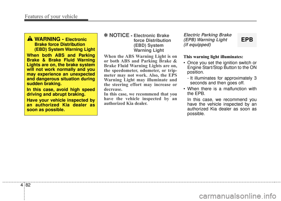 KIA Rondo 2016 3.G Owners Manual Features of your vehicle
82
4
✽
✽
NOTICE- Electronic Brake
force Distribution
(EBD) System
Warning Light
When the ABS Warning Light is on
or both ABS and Parking Brake &
Brake Fluid Warning Lights