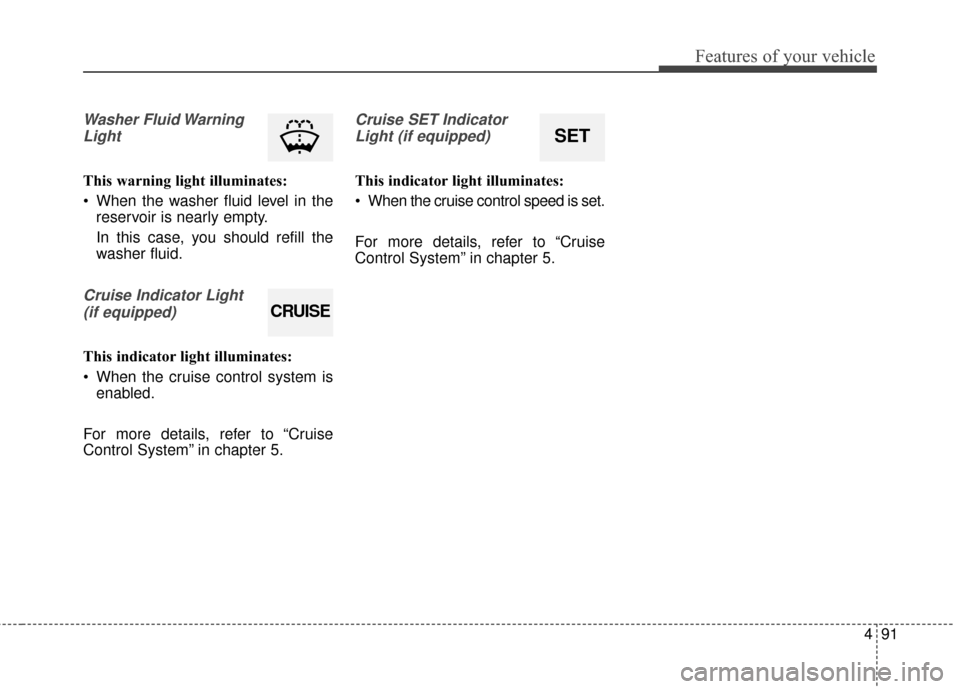 KIA Rondo 2016 3.G Owners Manual 491
Features of your vehicle
Washer Fluid WarningLight
This warning light illuminates:
 When the washer fluid level in the reservoir is nearly empty.
In this case, you should refill the
washer fluid.
