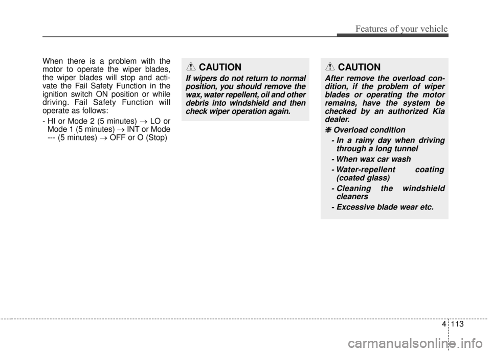 KIA Carens 2016 3.G Owners Manual 4113
Features of your vehicle
When there is a problem with the
motor to operate the wiper blades,
the wiper blades will stop and acti-
vate the Fail Safety Function in the
ignition switch ON position 