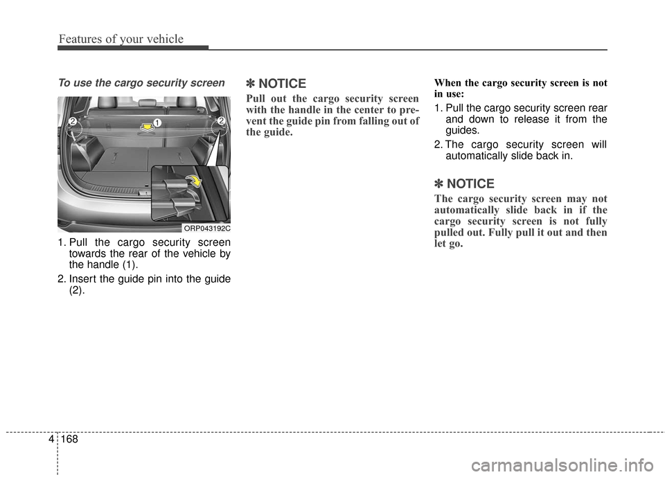 KIA Rondo 2016 3.G Owners Manual Features of your vehicle
168
4
To use the cargo security screen
1. Pull the cargo security screen
towards the rear of the vehicle by
the handle (1).
2. Insert the guide pin into the guide (2).
✽ ✽