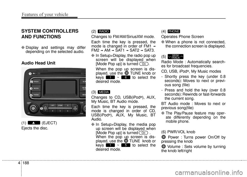 KIA Rondo 2016 3.G Owners Guide Features of your vehicle
188
4
SYSTEM CONTROLLERS
AND FUNCTIONS
❈ Display and settings may differ
depending on the selected audio.
Audio Head Unit
(1) (EJECT)
Ejects the disc. (2) 
Changes to FM/AM/