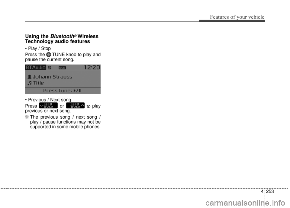 KIA Rondo 2016 3.G Owners Manual Features of your vehicle
4253
Using the Bluetooth®Wireless
Technology audio features
Press the TUNE knob to play and
pause the current song.
Press or to play
previous or next song.
❈ The previ KIA Rondo 2016 3.G Owners Manual Features of your vehicle
4253
Using the Bluetooth®Wireless
Technology audio features
Press the TUNE knob to play and
pause the current song.
Press or to play
previous or next song.
❈ The previ