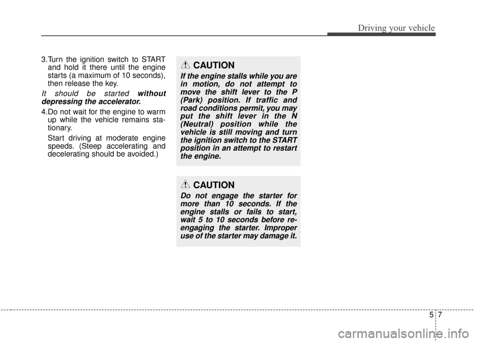KIA Rondo 2016 3.G Owners Manual 57
Driving your vehicle
3.Turn the ignition switch to STARTand hold it there until the engine
starts (a maximum of 10 seconds),
then release the key.
It should be started withoutdepressing the acceler KIA Rondo 2016 3.G Owners Manual 57
Driving your vehicle
3.Turn the ignition switch to STARTand hold it there until the engine
starts (a maximum of 10 seconds),
then release the key.
It should be started withoutdepressing the acceler