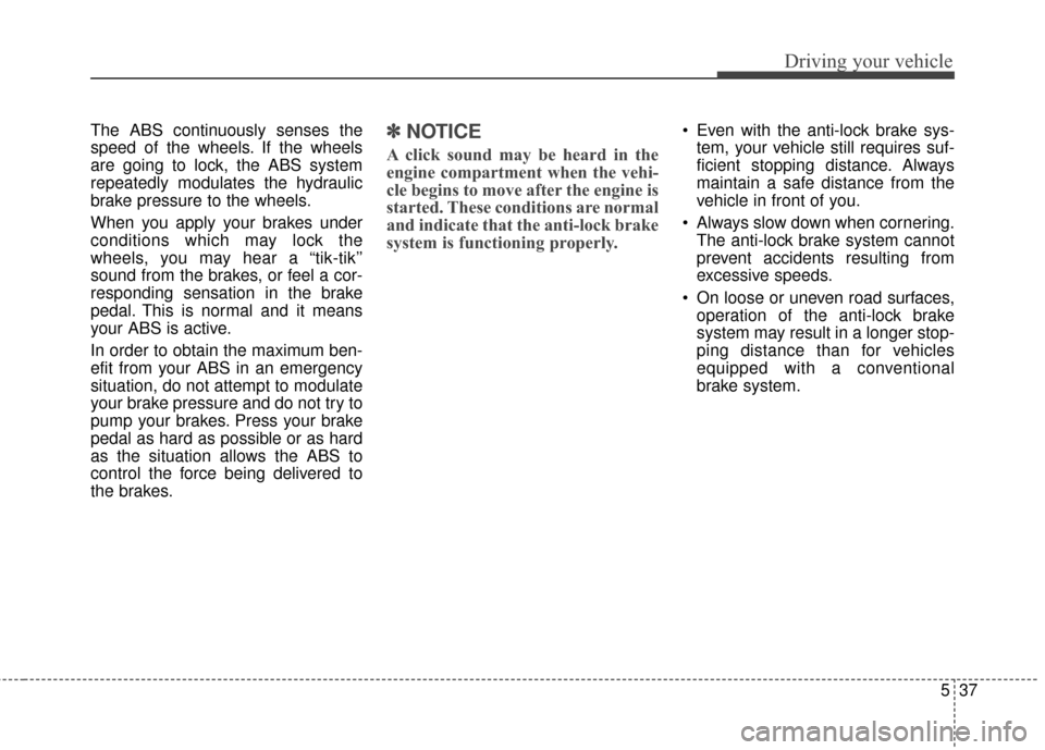 KIA Rondo 2016 3.G Service Manual 537
Driving your vehicle
The ABS continuously senses the
speed of the wheels. If the wheels
are going to lock, the ABS system
repeatedly modulates the hydraulic
brake pressure to the wheels.
When you KIA Rondo 2016 3.G Service Manual 537
Driving your vehicle
The ABS continuously senses the
speed of the wheels. If the wheels
are going to lock, the ABS system
repeatedly modulates the hydraulic
brake pressure to the wheels.
When you