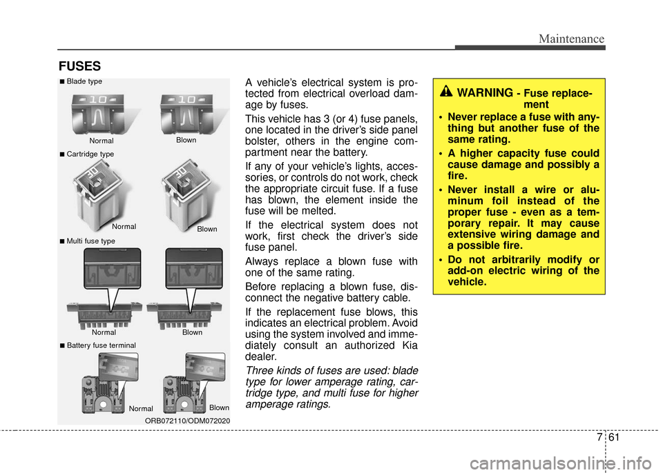 KIA Carens 2016 3.G Owners Manual 761
Maintenance
FUSES
A vehicle’s electrical system is pro-
tected from electrical overload dam-
age by fuses.
This vehicle has 3 (or 4) fuse panels,
one located in the driver’s side panel
bolster