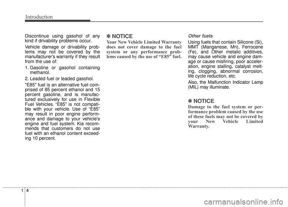 KIA Carens 2016 3.G Owners Manual Introduction
41
Discontinue using gasohol of any
kind if drivability problems occur.
Vehicle damage or drivability prob-
lems may not be covered by the
manufacturer’s warranty if they result
from th