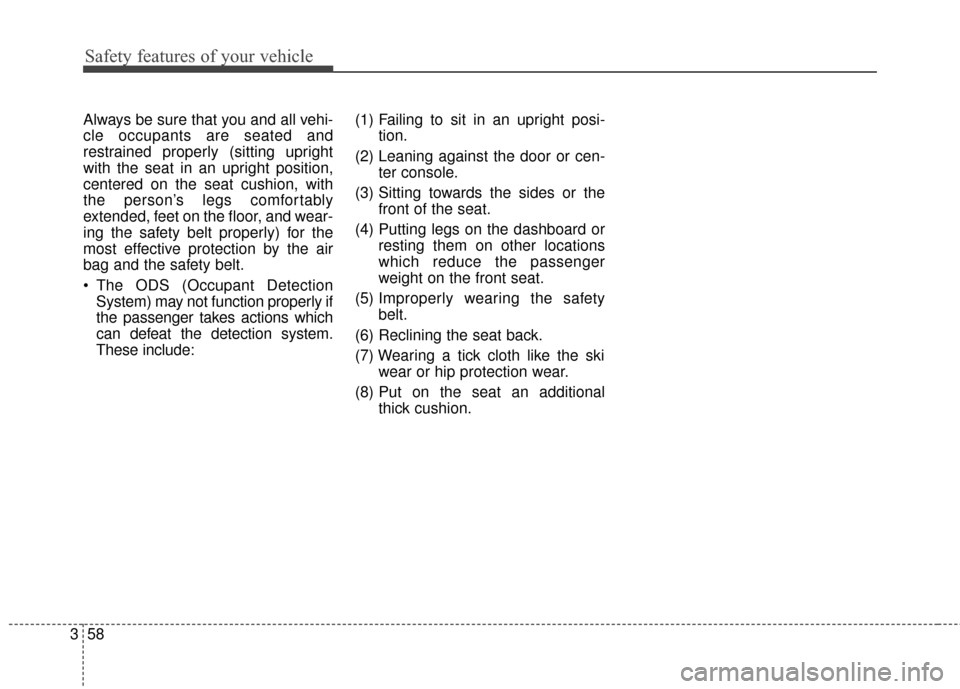 KIA Rondo 2016 3.G Owners Manual Safety features of your vehicle
58
3
Always be sure that you and all vehi-
cle occupants are seated and
restrained properly (sitting upright
with the seat in an upright position,
centered on the seat 