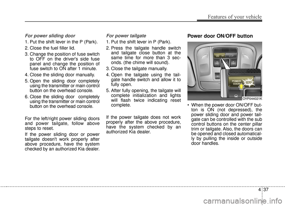 KIA Sedona 2016 3.G Owners Manual 437
Features of your vehicle
For power sliding door
1. Put the shift lever in the P (Park).
2. Close the fuel filler lid.
3. Change the position of fuse switchto OFF on the drivers side fuse
panel an