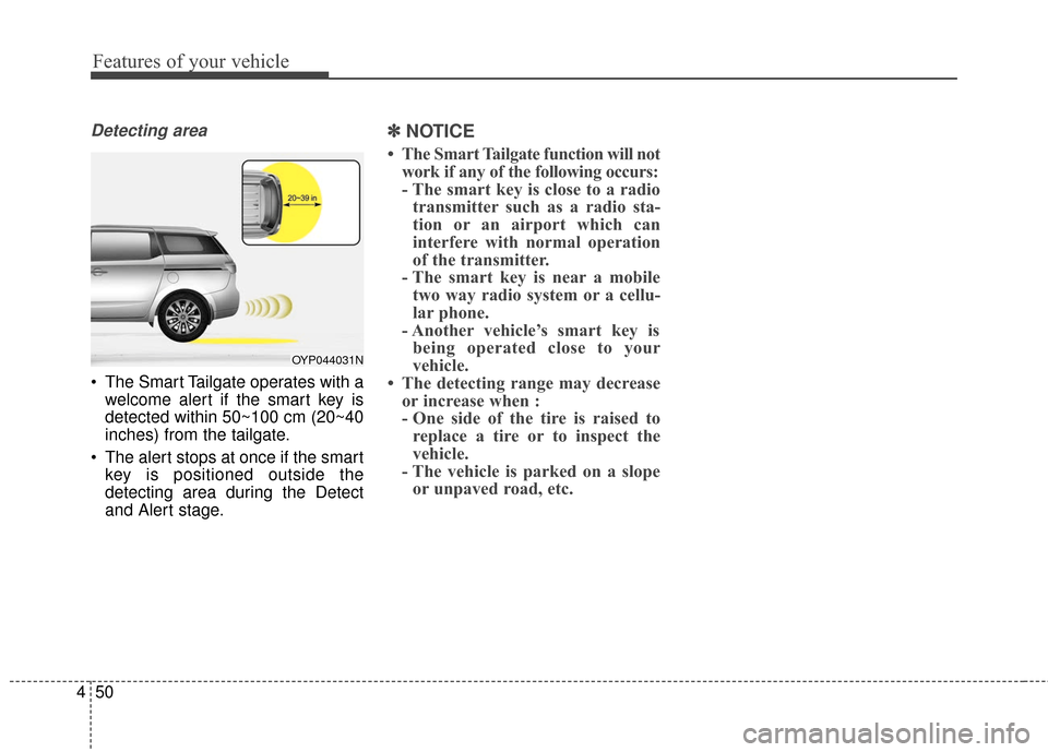 KIA Sedona 2016 3.G Owners Manual Features of your vehicle
50
4
Detecting area
 The Smart Tailgate operates with a
welcome alert if the smart key is
detected within 50~100 cm (20~40
inches) from the tailgate.
 The alert stops at once 