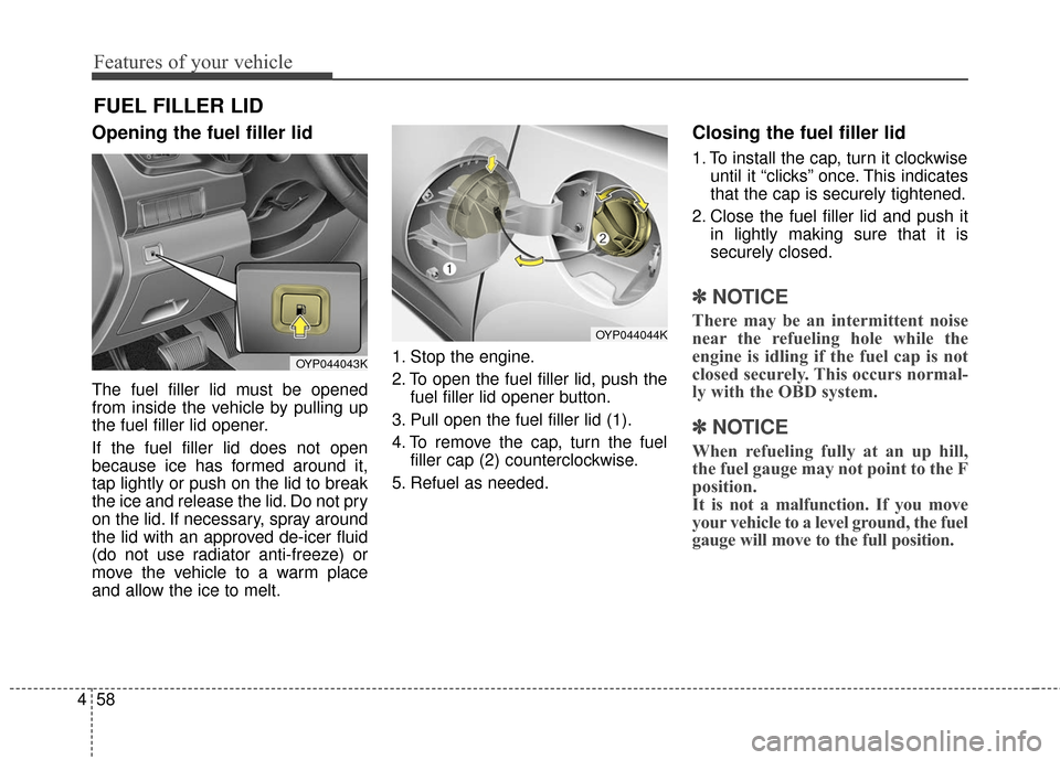 KIA Sedona 2016 3.G Owners Manual Features of your vehicle
58
4
Opening the fuel filler lid
The fuel filler lid must be opened
from inside the vehicle by pulling up
the fuel filler lid opener.
If the fuel filler lid does not open
beca