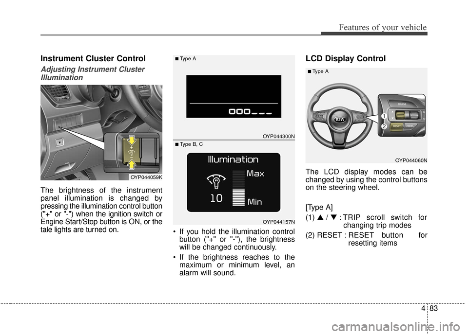 KIA Sedona 2016 3.G Owners Manual 483
Features of your vehicle
Instrument Cluster Control
Adjusting Instrument ClusterIllumination
The brightness of the instrument
panel illumination is changed by
pressing the illumination control but