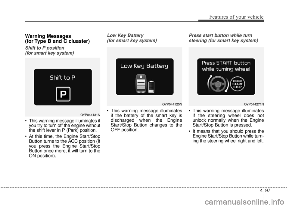 KIA Sedona 2016 3.G Owners Manual 497
Features of your vehicle
Warning Messages 
(for Type B and C cluaster)
Shift to P position (for smart key system) 
 This warning message illuminates if you try to turn off the engine without
the s