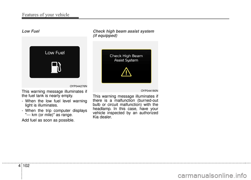 KIA Sedona 2016 3.G Owners Manual Features of your vehicle
102
4
Low Fuel
This warning message illuminates if
the fuel tank is nearly empty.
- When the low fuel level warning
light is illuminates.
- When the trip computer displays  "-