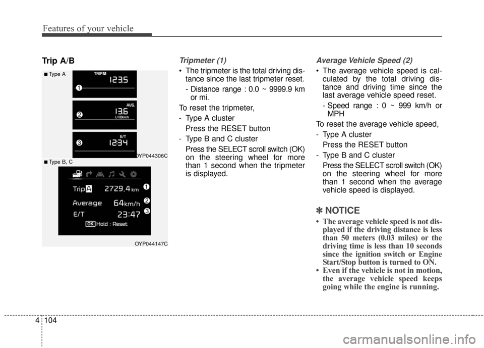KIA Sedona 2016 3.G Owners Manual Features of your vehicle
104
4
Trip A/BTripmeter (1)
 The tripmeter is the total driving dis-
tance since the last tripmeter reset.
- Distance range : 0.0 ~ 9999.9 kmor mi.
To reset the tripmeter, 
- 