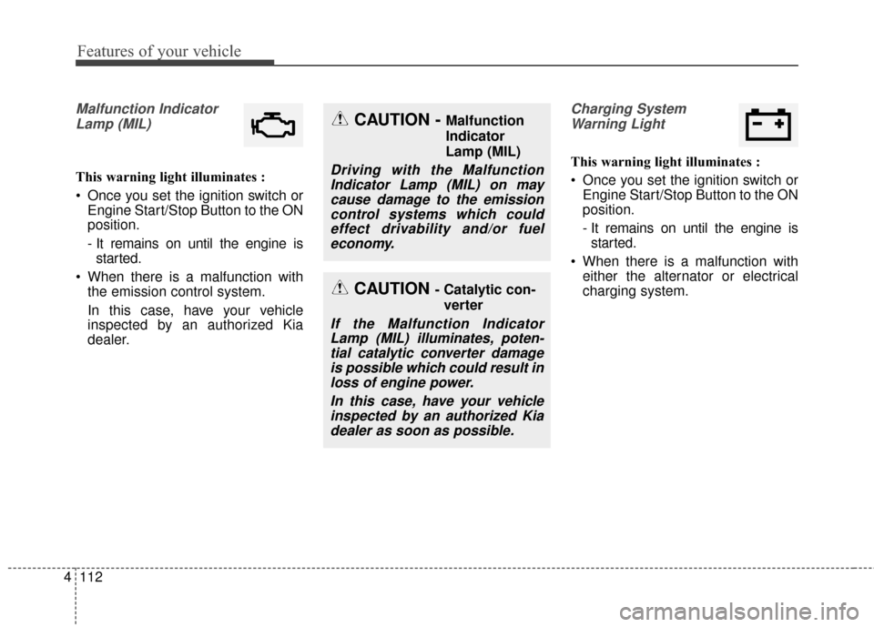KIA Sedona 2016 3.G Owners Manual Features of your vehicle
112
4
Malfunction Indicator
Lamp (MIL)
This warning light illuminates :
 Once you set the ignition switch or Engine Start/Stop Button to the ON
position.
- It remains on until