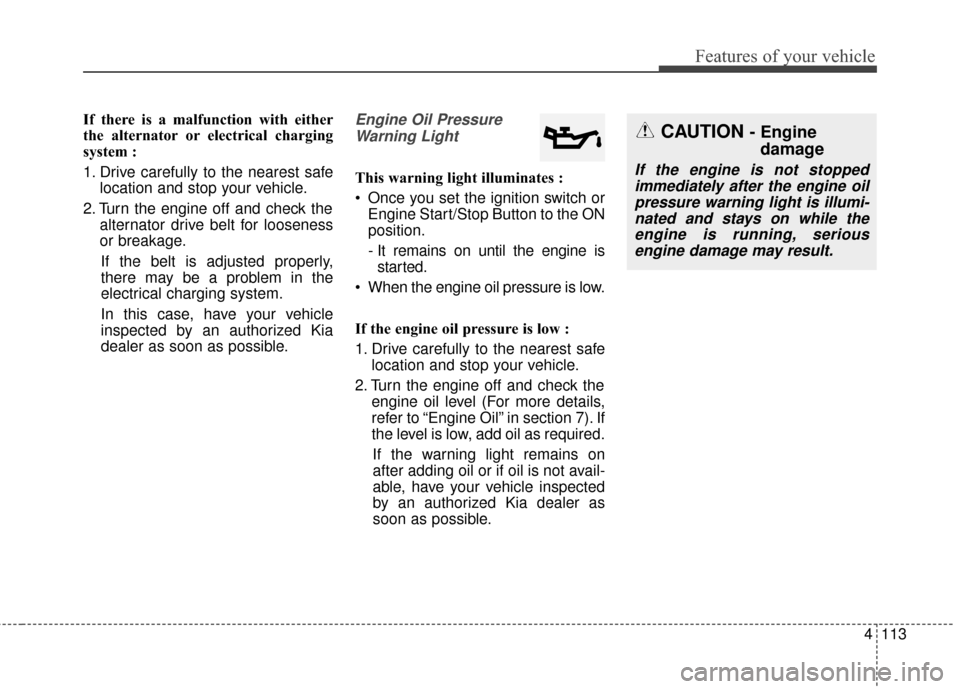 KIA Sedona 2016 3.G Owners Manual 4113
Features of your vehicle
If there is a malfunction with either
the alternator or electrical charging
system :
1. Drive carefully to the nearest safelocation and stop your vehicle.
2. Turn the eng