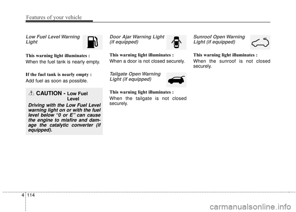 KIA Sedona 2016 3.G Owners Manual Features of your vehicle
114
4
Low Fuel Level Warning
Light
This warning light illuminates :
When the fuel tank is nearly empty.
If the fuel tank is nearly empty :
Add fuel as soon as possible.
Door A