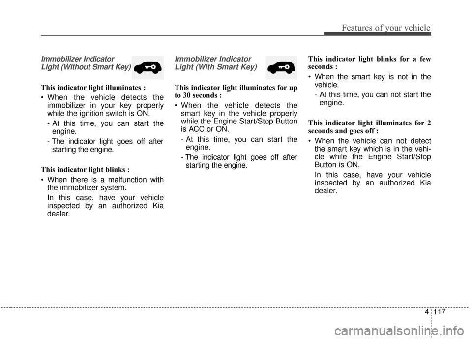 KIA Sedona 2016 3.G Owners Manual 4117
Features of your vehicle
Immobilizer IndicatorLight (Without Smart Key)
This indicator light illuminates :
When the vehicle detects the immobilizer in your key properly
while the ignition switch KIA Sedona 2016 3.G Owners Manual 4117
Features of your vehicle
Immobilizer IndicatorLight (Without Smart Key)
This indicator light illuminates :
When the vehicle detects the immobilizer in your key properly
while the ignition switch