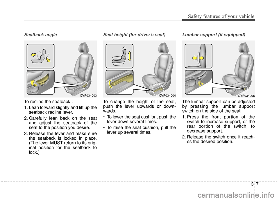 KIA Sedona 2016 3.G Owners Manual 37
Safety features of your vehicle
Seatback angle
To recline the seatback :
1. Lean forward slightly and lift up theseatback recline lever.
2. Carefully lean back on the seat and adjust the seatback o