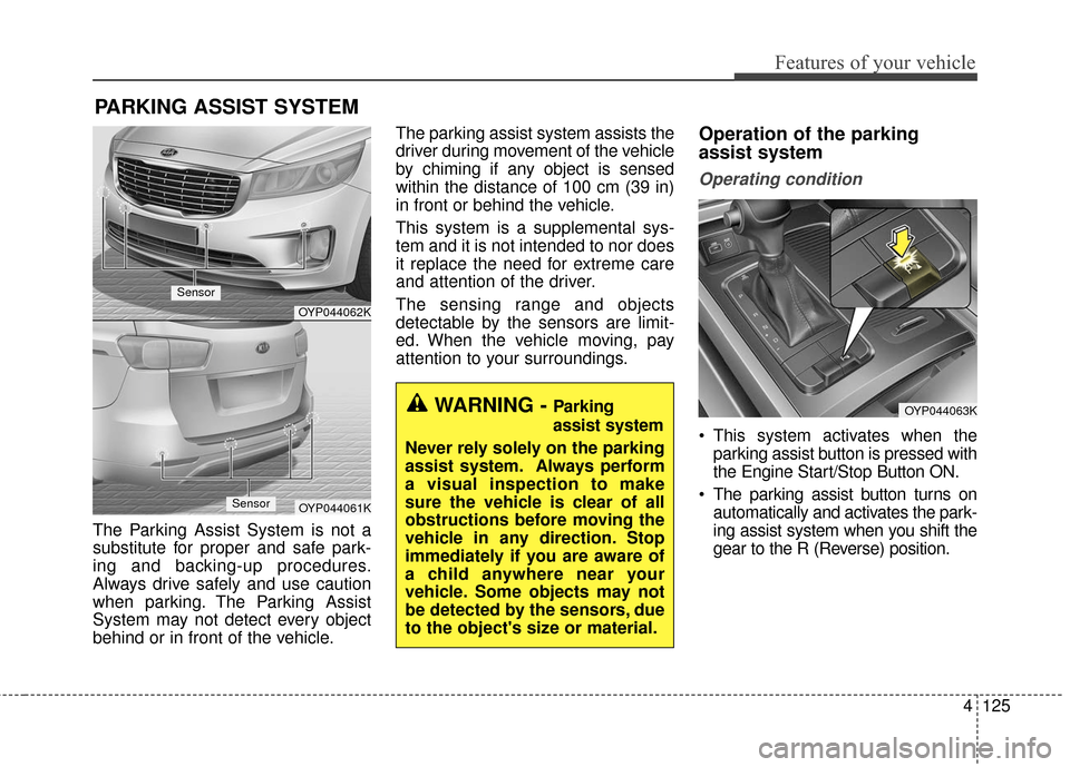 KIA Sedona 2016 3.G Owners Manual 4125
Features of your vehicle
The Parking Assist System is not a
substitute for proper and safe park-
ing and backing-up procedures.
Always drive safely and use caution
when parking. The Parking Assis