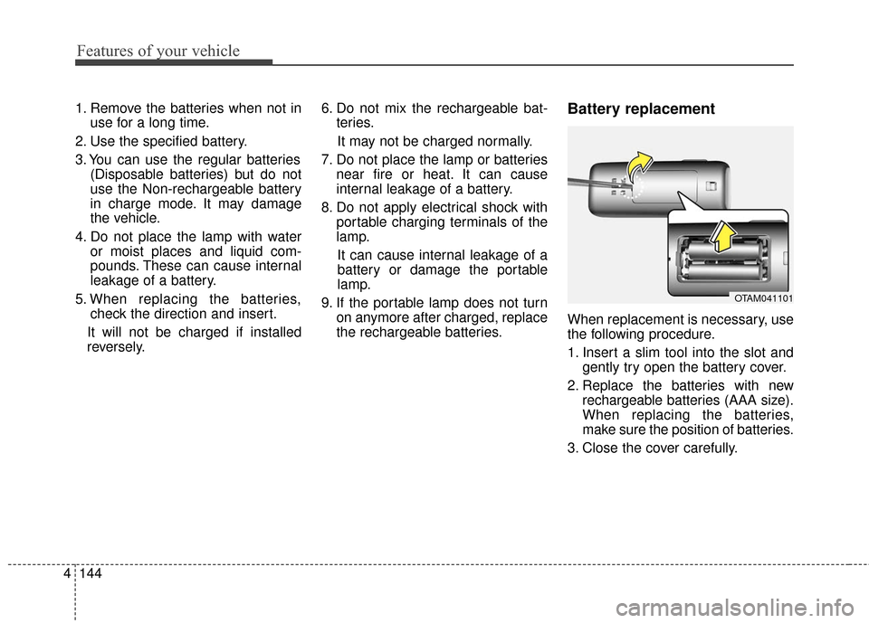 KIA Sedona 2016 3.G Owners Manual Features of your vehicle
144
4
1. Remove the batteries when not in
use for a long time.
2. Use the specified battery.
3. You can use the regular batteries (Disposable batteries) but do not
use the Non