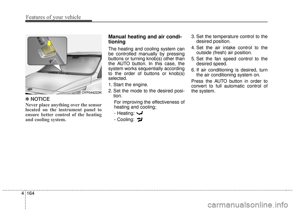 KIA Sedona 2016 3.G Owners Manual Features of your vehicle
164
4
✽
✽
NOTICE
Never place anything over the sensor
located on the instrument panel to
ensure better control of the heating
and cooling system.
Manual heating and air co