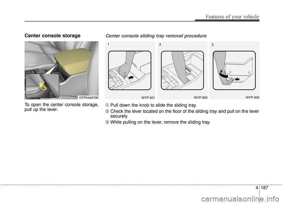KIA Sedona 2016 3.G Owners Manual 4187
Features of your vehicle
Center console storage 
To open the center console storage,
pull up the lever.
OYP044070KWYP-901WYP-902WYP-903
Center console sliding tray removal procedure
➀Pull down 