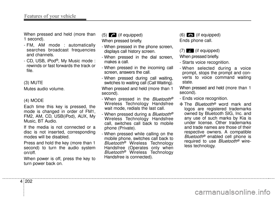 KIA Sedona 2016 3.G Owners Manual Features of your vehicle
202
4
When pressed and held (more than
1 second).
- FM, AM mode : automatically
searches broadcast frequencies
and channels.
- CD, USB, iPod
®, My Music mode :
rewinds or fas