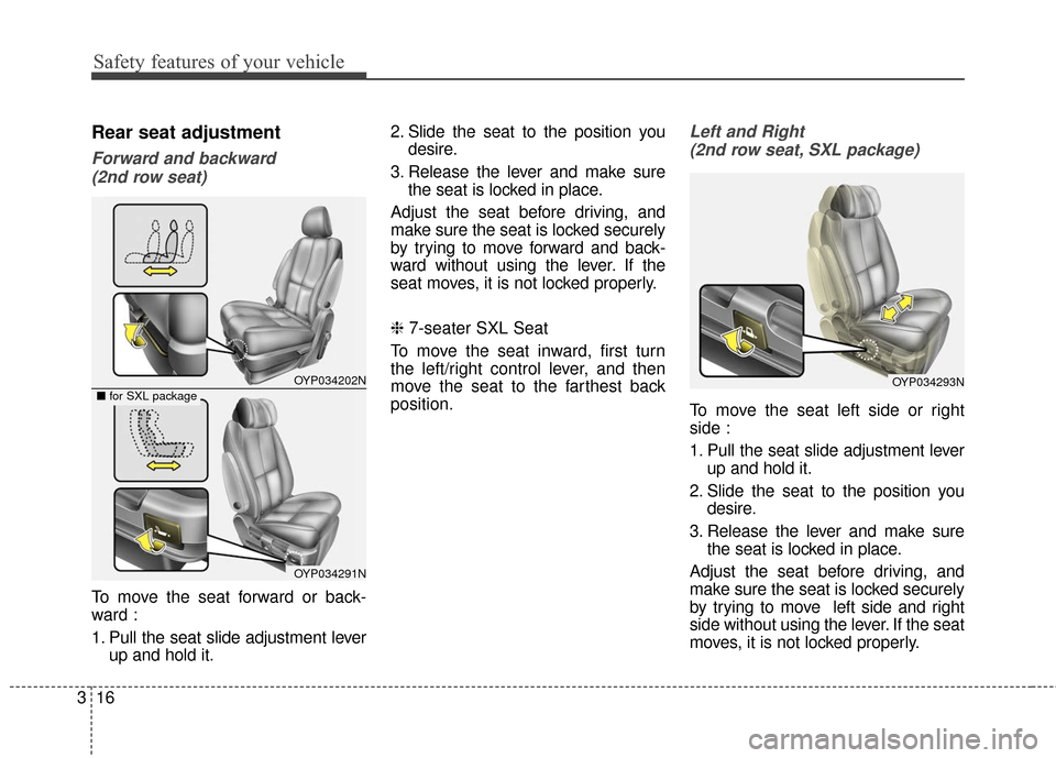 KIA Sedona 2016 3.G Owners Guide Safety features of your vehicle
16
3
Rear seat adjustment
Forward and backward 
(2nd row seat)
To move the seat forward or back-
ward :
1. Pull the seat slide adjustment lever up and hold it. 2. Slide