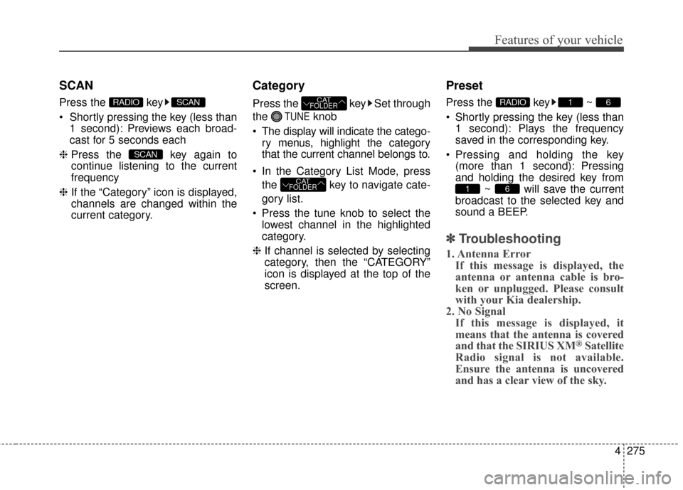 KIA Sedona 2016 3.G Owners Manual 4275
Features of your vehicle
SCAN
Press the key
1 second): Previews each broad-
cast for 5 seconds each
❈ Press the key again to
continue listening to the current
frequency
❈ If the “Category KIA Sedona 2016 3.G Owners Manual 4275
Features of your vehicle
SCAN
Press the key
1 second): Previews each broad-
cast for 5 seconds each
❈ Press the key again to
continue listening to the current
frequency
❈ If the “Category