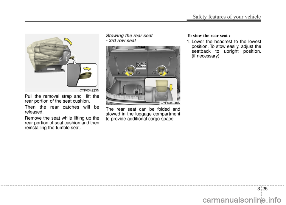 KIA Sedona 2016 3.G Owners Manual 325
Safety features of your vehicle
Pull the removal strap and  lift the
rear portion of the seat cushion.
Then the rear catches will be
released.
Remove the seat while lifting up the
rear portion of 