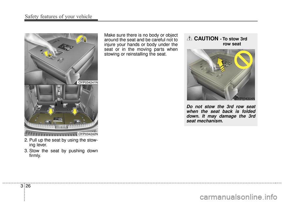 KIA Sedona 2016 3.G Service Manual Safety features of your vehicle
26
3
2. Pull up the seat by using the stow-
ing lever.
3. Stow the seat by pushing down firmly. Make sure there is no body or object
around the seat and be careful not 