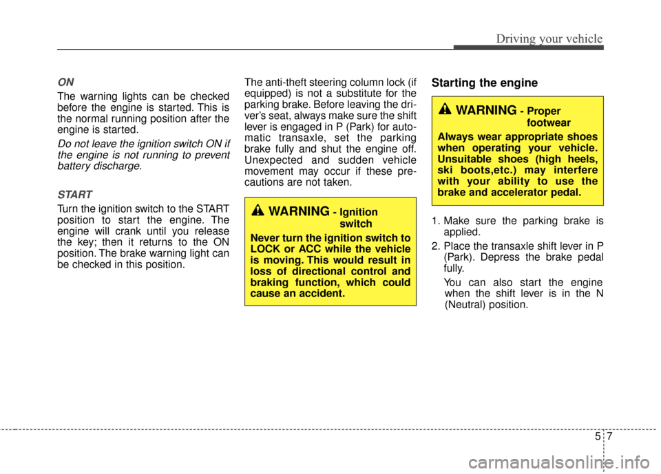 KIA Sedona 2016 3.G Owners Manual 57
Driving your vehicle
ON
The warning lights can be checked
before the engine is started. This is
the normal running position after the
engine is started.
Do not leave the ignition switch ON ifthe en