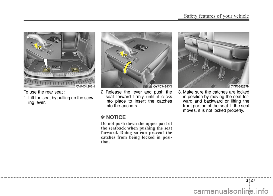 KIA Sedona 2016 3.G Service Manual 327
Safety features of your vehicle
To use the rear seat :
1. Lift the seat by pulling up the stow-ing lever. 2. Release the lever and push the
seat forward firmly until it clicks
into place to insert