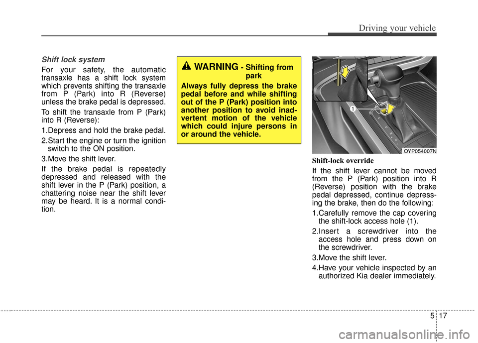 KIA Sedona 2016 3.G Owners Manual 517
Driving your vehicle
Shift lock system
For your safety, the automatic
transaxle has a shift lock system
which prevents shifting the transaxle
from P (Park) into R (Reverse)
unless the brake pedal KIA Sedona 2016 3.G Owners Manual 517
Driving your vehicle
Shift lock system
For your safety, the automatic
transaxle has a shift lock system
which prevents shifting the transaxle
from P (Park) into R (Reverse)
unless the brake pedal