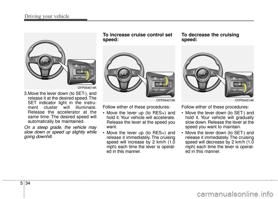 KIA Sedona 2016 3.G Owners Manual Driving your vehicle
34
5
3.Move the lever down (to SET-), and
release it at the desired speed. The
SET indicator light in the instru-
ment cluster will illuminate.
Release the accelerator at the
same KIA Sedona 2016 3.G Owners Manual Driving your vehicle
34
5
3.Move the lever down (to SET-), and
release it at the desired speed. The
SET indicator light in the instru-
ment cluster will illuminate.
Release the accelerator at the
same