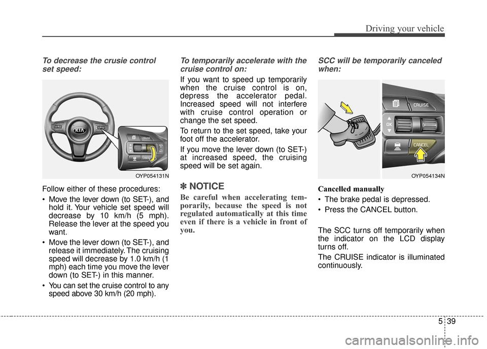 KIA Sedona 2016 3.G Owners Manual 539
Driving your vehicle
To decrease the crusie controlset speed:
Follow either of these procedures:
Move the lever down (to SET-), and hold it. Your vehicle set speed will
decrease by 10 km/h (5 mph KIA Sedona 2016 3.G Owners Manual 539
Driving your vehicle
To decrease the crusie controlset speed:
Follow either of these procedures:
Move the lever down (to SET-), and hold it. Your vehicle set speed will
decrease by 10 km/h (5 mph